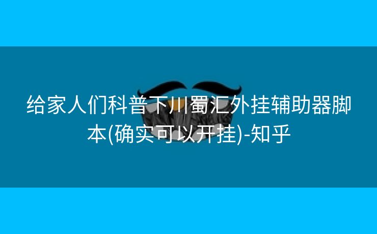 给家人们科普下川蜀汇外挂辅助器脚本(确实可以开挂)-知乎