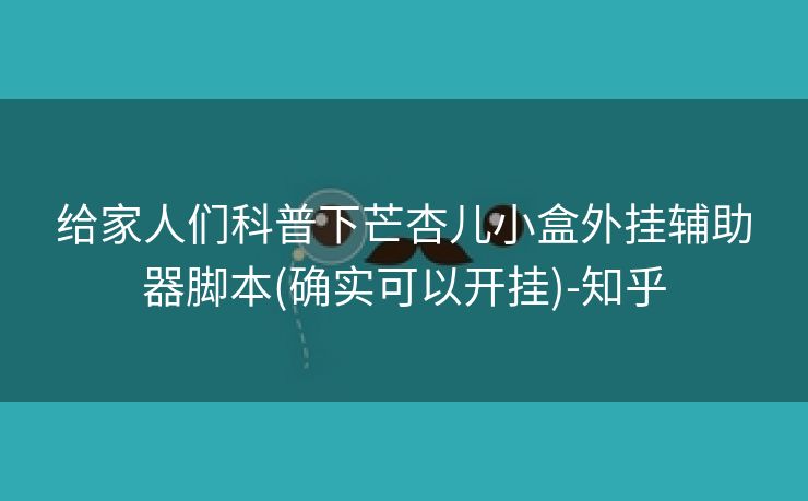 给家人们科普下芒杏儿小盒外挂辅助器脚本(确实可以开挂)-知乎 给家人们科普下芒杏儿小盒外挂辅助器脚本(确实可以开挂)-知乎
