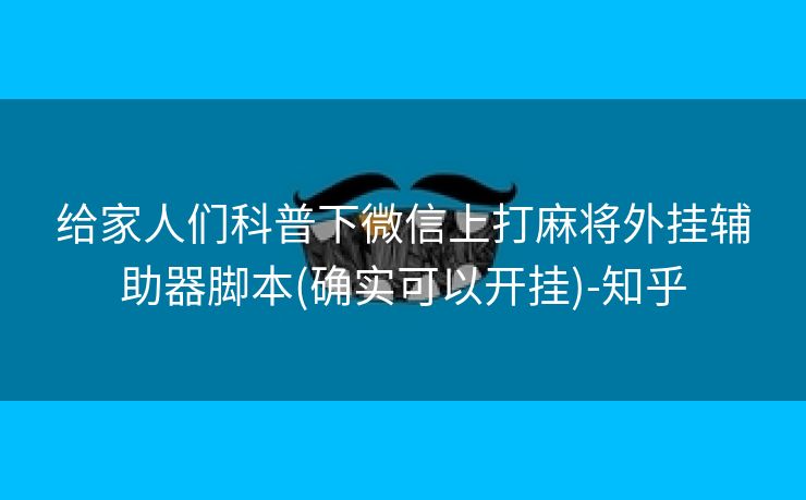 给家人们科普下微信上打麻将外挂辅助器脚本(确实可以开挂)-知乎
