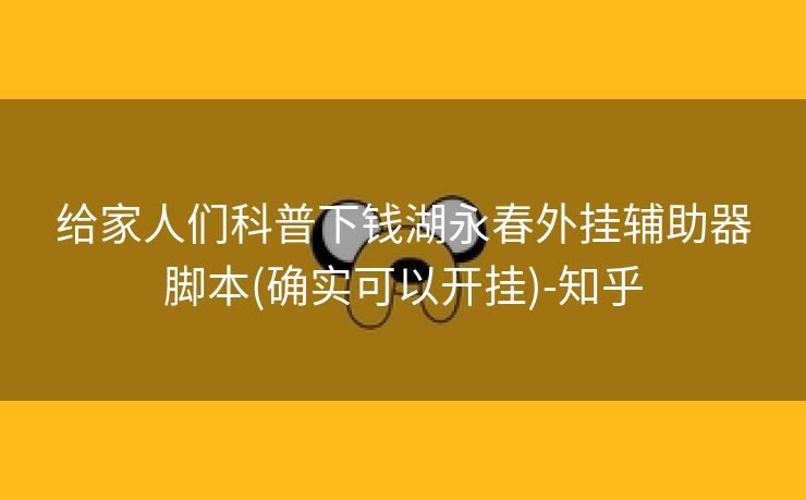 给家人们科普下钱湖永春外挂辅助器脚本(确实可以开挂)-知乎