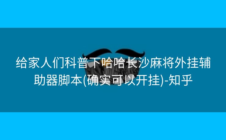 给家人们科普下哈哈长沙麻将外挂辅助器脚本(确实可以开挂)-知乎 给家人们科普下哈哈长沙麻将外挂辅助器脚本(确实可以开挂)-知乎