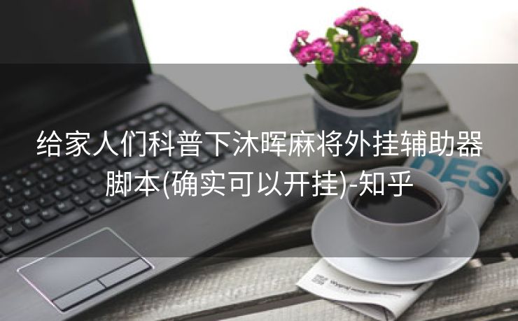 给家人们科普下沐晖麻将外挂辅助器脚本(确实可以开挂)-知乎 给家人们科普下沐晖麻将外挂辅助器脚本(确实可以开挂)-知乎
