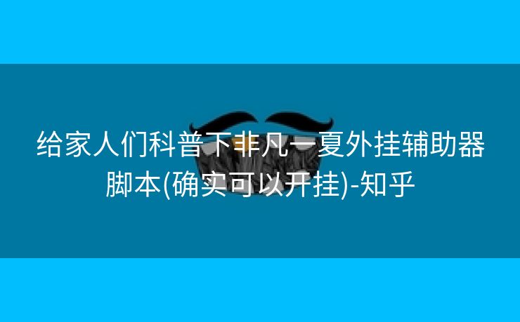 给家人们科普下非凡一夏外挂辅助器脚本(确实可以开挂)-知乎 给家人们科普下非凡一夏外挂辅助器脚本(确实可以开挂)-知乎