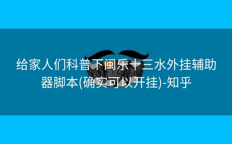 给家人们科普下闽乐十三水外挂辅助器脚本(确实可以开挂)-知乎 给家人们科普下闽乐十三水外挂辅助器脚本(确实可以开挂)-知乎