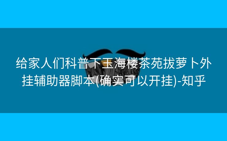 给家人们科普下玉海楼茶苑拔萝卜外挂辅助器脚本(确实可以开挂)-知乎