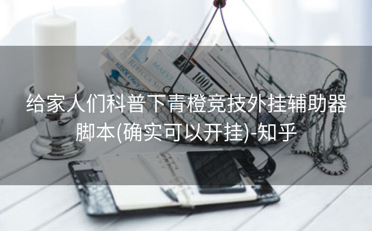 给家人们科普下青橙竞技外挂辅助器脚本(确实可以开挂)-知乎