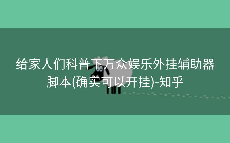 给家人们科普下万众娱乐外挂辅助器脚本(确实可以开挂)-知乎