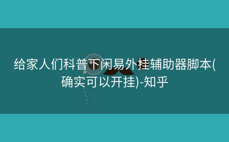 给家人们科普下闲易外挂辅助器脚本(确实可以开挂)-知乎