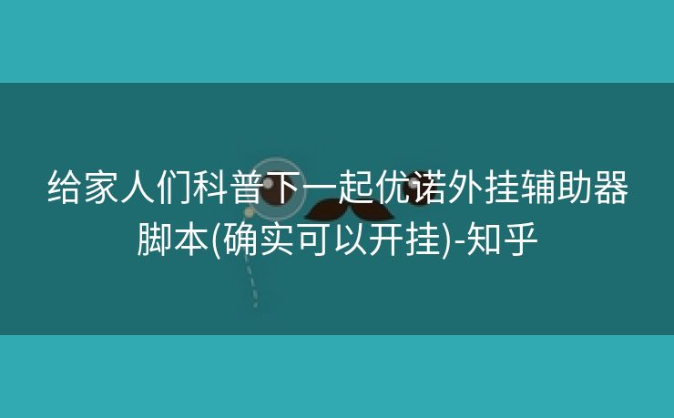 给家人们科普下一起优诺外挂辅助器脚本(确实可以开挂)-知乎