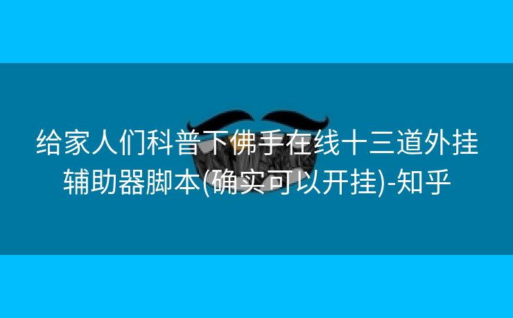 给家人们科普下佛手在线十三道外挂辅助器脚本(确实可以开挂)-知乎 给家人们科普下佛手在线十三道外挂辅助器脚本(确实可以开挂)-知乎