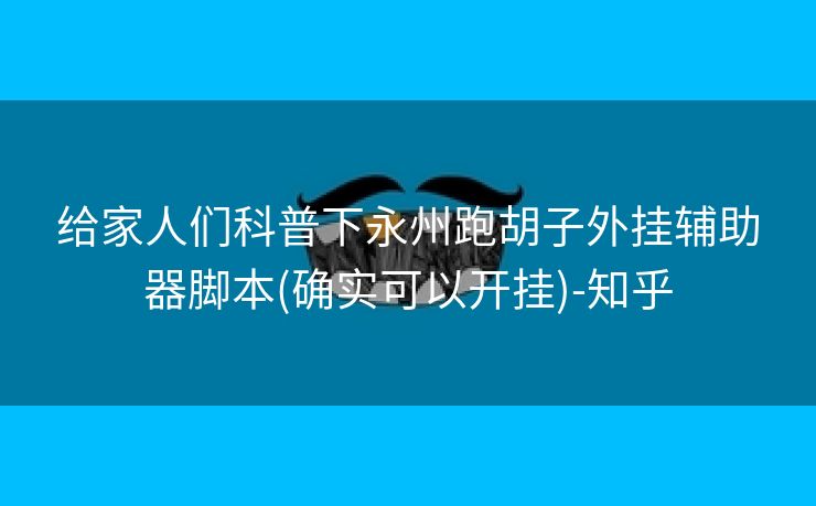 给家人们科普下永州跑胡子外挂辅助器脚本(确实可以开挂)-知乎 给家人们科普下永州跑胡子外挂辅助器脚本(确实可以开挂)-知乎