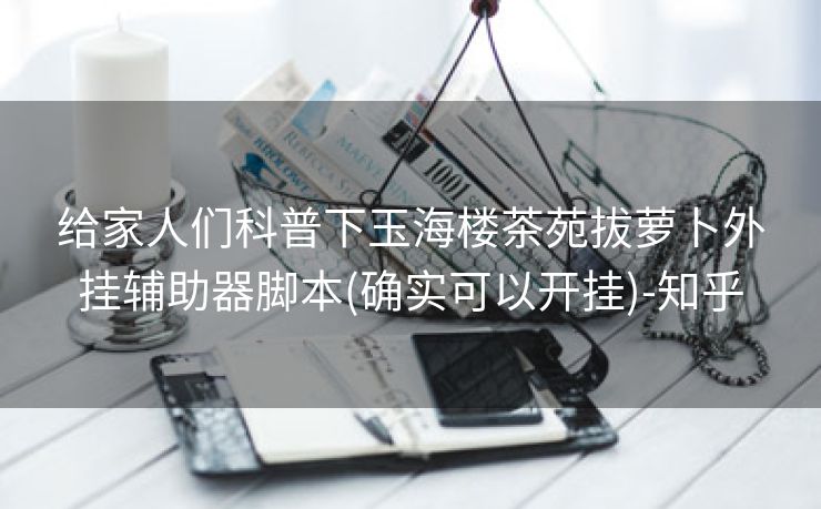 给家人们科普下玉海楼茶苑拔萝卜外挂辅助器脚本(确实可以开挂)-知乎