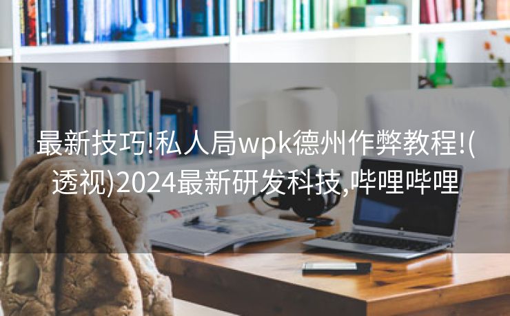 最新技巧!私人局wpk德州作弊教程!(透视)2024最新研发科技,哔哩哔哩