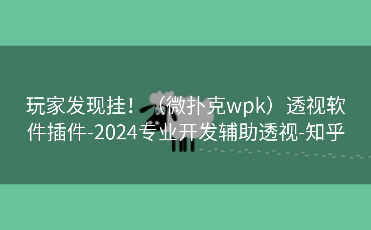 玩家发现挂！（微扑克wpk）透视软件插件-2024专业开发辅助透视-知乎