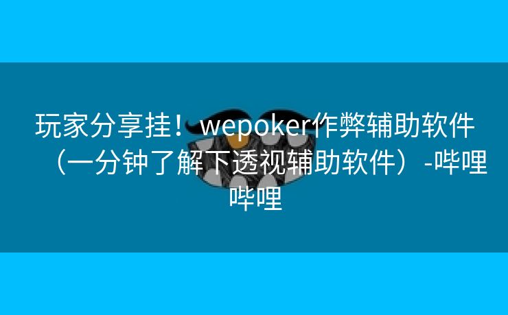 玩家分享挂！wepoker作弊辅助软件（一分钟了解下透视辅助软件）-哔哩哔哩