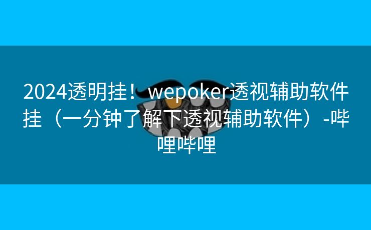 2024透明挂！wepoker透视辅助软件挂（一分钟了解下透视辅助软件）-哔哩哔哩