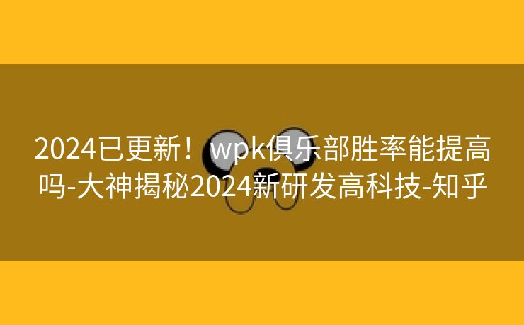 2024已更新!wpk俱乐部胜率能提高吗-大神揭秘2024新研发高科技-知乎 2024已更新!wpk俱乐部胜率能提高吗-大神揭秘2024新研发高科技-知乎