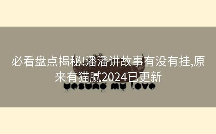 必看盘点揭秘!潘潘讲故事有没有挂,原来有猫腻2024已更新