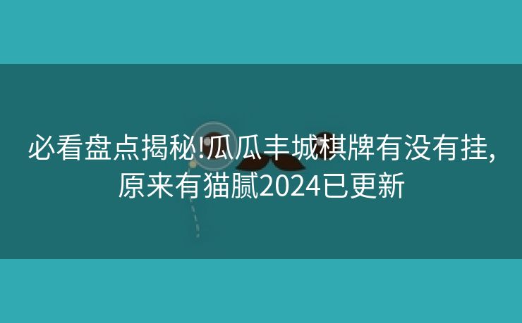 必看盘点揭秘!瓜瓜丰城棋牌有没有挂,原来有猫腻2024已更新 必看盘点揭秘!瓜瓜丰城棋牌有没有挂,原来有猫腻2024已更新