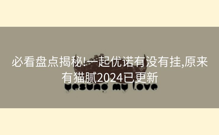 必看盘点揭秘!一起优诺有没有挂,原来有猫腻2024已更新
