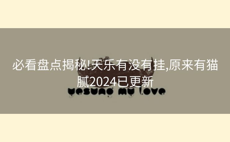 必看盘点揭秘!天乐有没有挂,原来有猫腻2024已更新 必看盘点揭秘!天乐有没有挂,原来有猫腻2024已更新