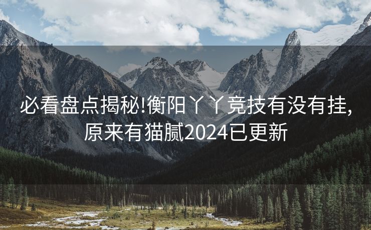 必看盘点揭秘!衡阳丫丫竞技有没有挂,原来有猫腻2024已更新