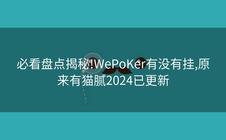 必看盘点揭秘!WePoKer有没有挂,原来有猫腻2024已更新 必看盘点揭秘!WePoKer有没有挂,原来有猫腻2024已更新