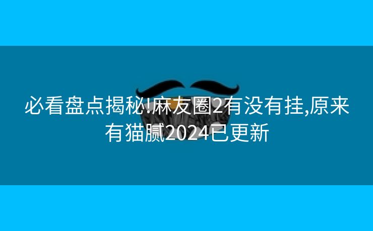 必看盘点揭秘!麻友圈2有没有挂,原来有猫腻2024已更新 必看盘点揭秘!麻友圈2有没有挂,原来有猫腻2024已更新