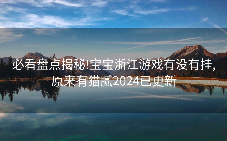 必看盘点揭秘!宝宝浙江游戏有没有挂,原来有猫腻2024已更新