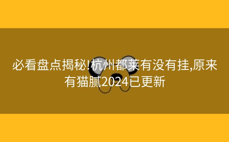 必看盘点揭秘!杭州都莱有没有挂,原来有猫腻2024已更新 必看盘点揭秘!杭州都莱有没有挂,原来有猫腻2024已更新