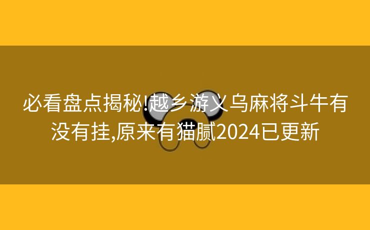 必看盘点揭秘!越乡游义乌麻将斗牛有没有挂,原来有猫腻2024已更新 必看盘点揭秘!越乡游义乌麻将斗牛有没有挂,原来有猫腻2024已更新