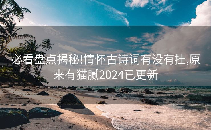 必看盘点揭秘!情怀古诗词有没有挂,原来有猫腻2024已更新