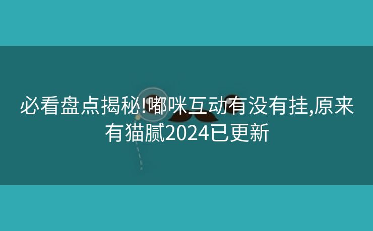 必看盘点揭秘!嘟咪互动有没有挂,原来有猫腻2024已更新