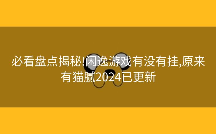 必看盘点揭秘!闲逸游戏有没有挂,原来有猫腻2024已更新 必看盘点揭秘!闲逸游戏有没有挂,原来有猫腻2024已更新