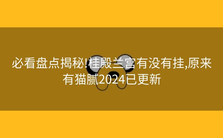 必看盘点揭秘!桂殿兰宫有没有挂,原来有猫腻2024已更新