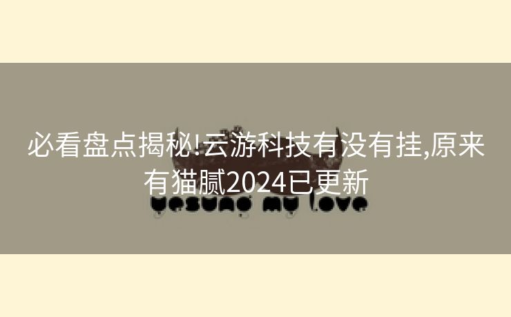 必看盘点揭秘!云游科技有没有挂,原来有猫腻2024已更新 必看盘点揭秘!云游科技有没有挂,原来有猫腻2024已更新