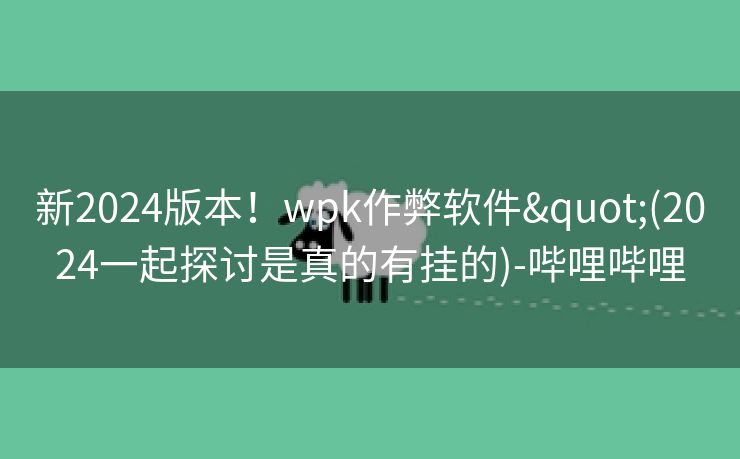 新2024版本！wpk作弊软件"(2024一起探讨是真的有挂的)-哔哩哔哩
