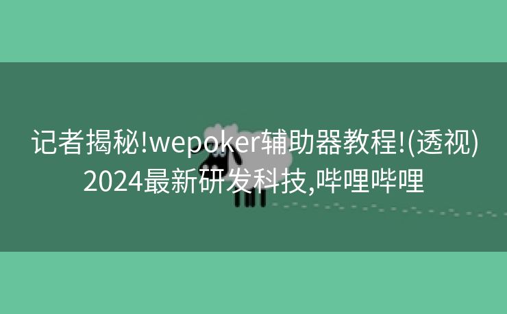 记者揭秘!wepoker辅助器教程!(透视)2024最新研发科技,哔哩哔哩