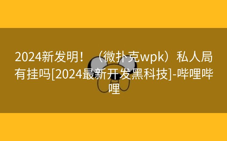 2024新发明！（微扑克wpk）私人局有挂吗[2024最新开发黑科技]-哔哩哔哩