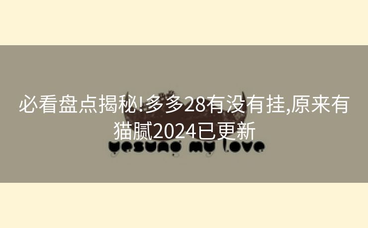 必看盘点揭秘!多多28有没有挂,原来有猫腻2024已更新 必看盘点揭秘!多多28有没有挂,原来有猫腻2024已更新