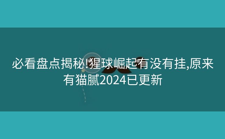 必看盘点揭秘!猩球崛起有没有挂,原来有猫腻2024已更新 必看盘点揭秘!猩球崛起有没有挂,原来有猫腻2024已更新