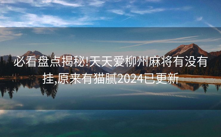 必看盘点揭秘!天天爱柳州麻将有没有挂,原来有猫腻2024已更新 必看盘点揭秘!天天爱柳州麻将有没有挂,原来有猫腻2024已更新