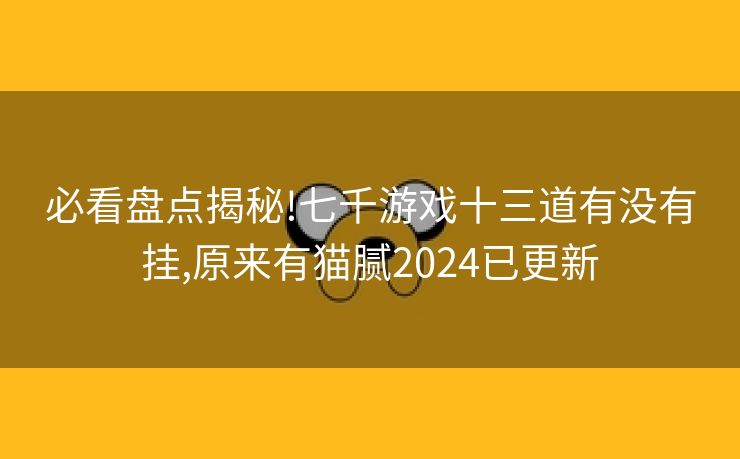 必看盘点揭秘!七千游戏十三道有没有挂,原来有猫腻2024已更新