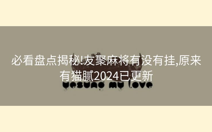 必看盘点揭秘!友聚麻将有没有挂,原来有猫腻2024已更新 必看盘点揭秘!友聚麻将有没有挂,原来有猫腻2024已更新
