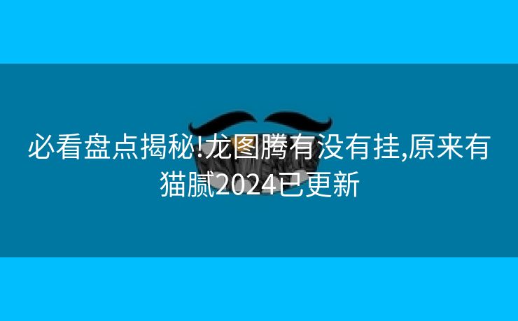 必看盘点揭秘!龙图腾有没有挂,原来有猫腻2024已更新