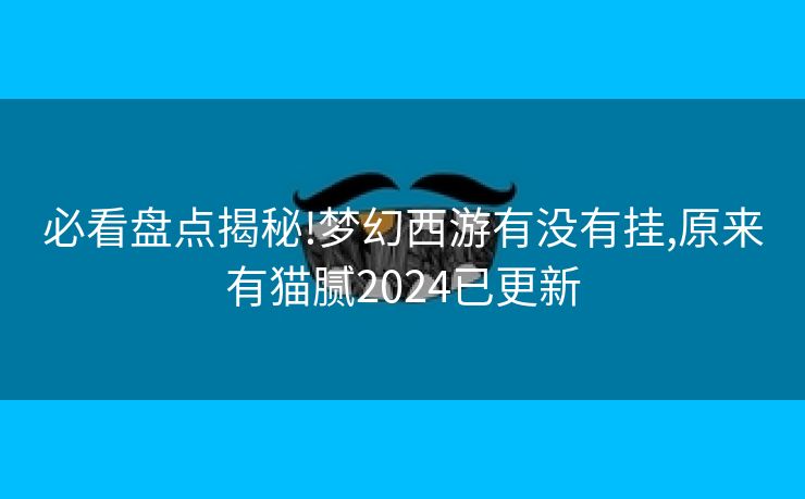 必看盘点揭秘!梦幻西游有没有挂,原来有猫腻2024已更新 必看盘点揭秘!梦幻西游有没有挂,原来有猫腻2024已更新