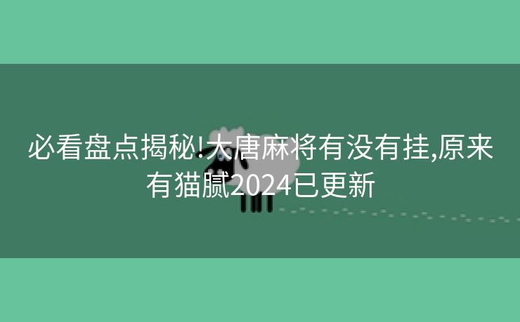 必看盘点揭秘!大唐麻将有没有挂,原来有猫腻2024已更新