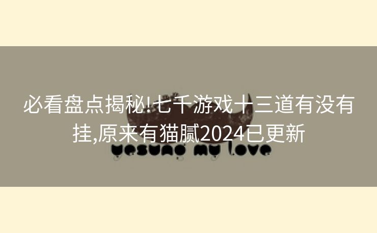 必看盘点揭秘!七千游戏十三道有没有挂,原来有猫腻2024已更新
