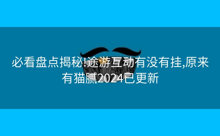 必看盘点揭秘!途游互动有没有挂,原来有猫腻2024已更新