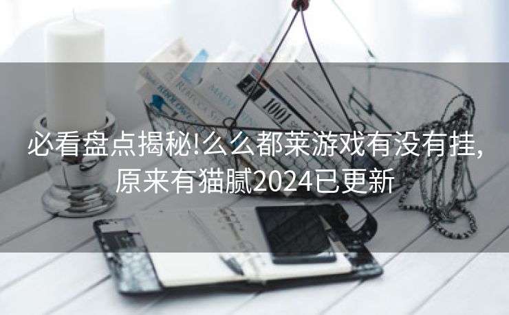 必看盘点揭秘!么么都莱游戏有没有挂,原来有猫腻2024已更新 必看盘点揭秘!么么都莱游戏有没有挂,原来有猫腻2024已更新